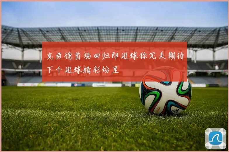 克劳德首场回归即进球称完美期待下个进球精彩纷呈