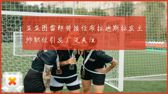 亚亚图雷即将接任布拉迪斯拉发主帅职位引发广泛关注
