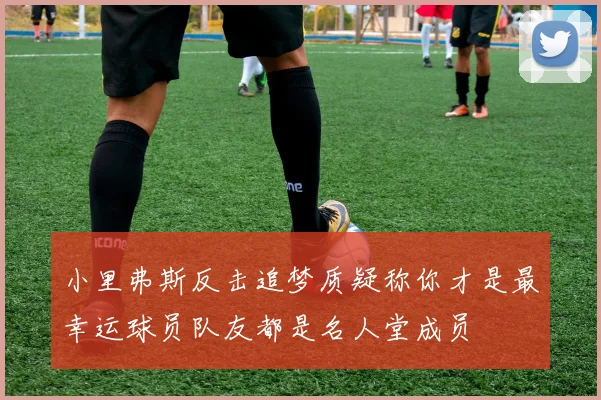 小里弗斯反击追梦质疑称你才是最幸运球员队友都是名人堂成员