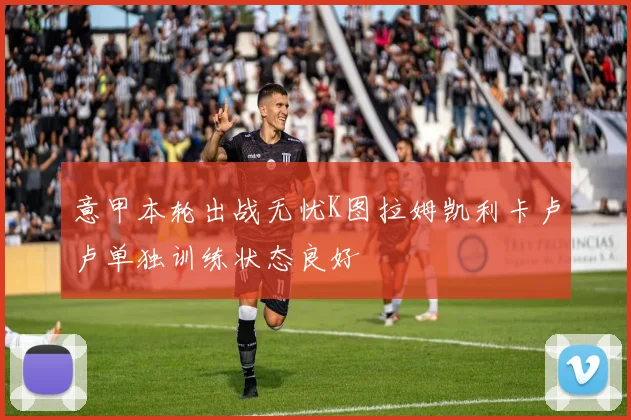 意甲本轮出战无忧K图拉姆凯利卡卢卢单独训练状态良好