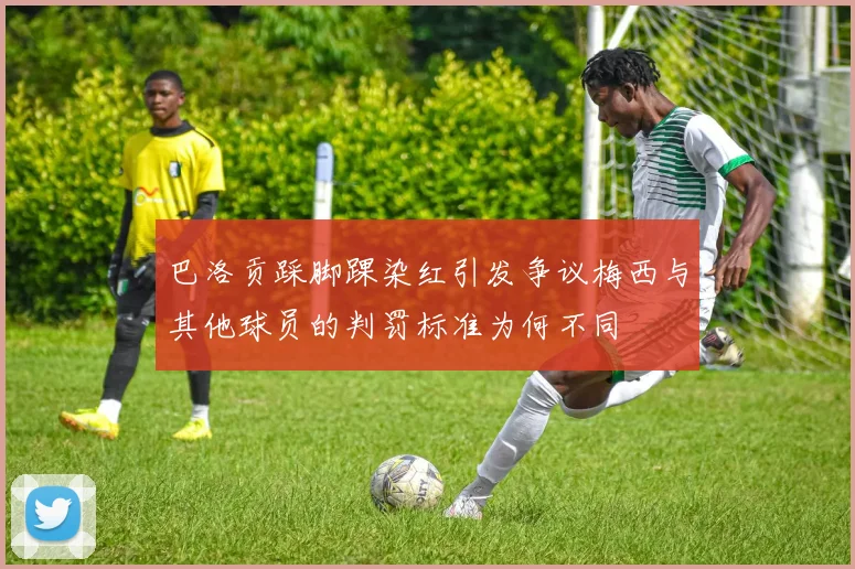 巴洛贡踩脚踝染红引发争议梅西与其他球员的判罚标准为何不同