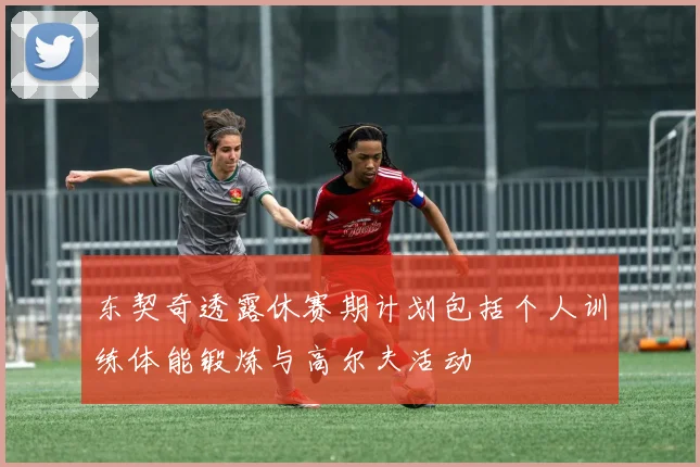 东契奇透露休赛期计划包括个人训练体能锻炼与高尔夫活动