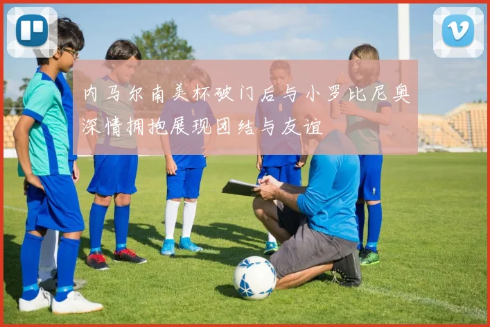 内马尔南美杯破门后与小罗比尼奥深情拥抱展现团结与友谊