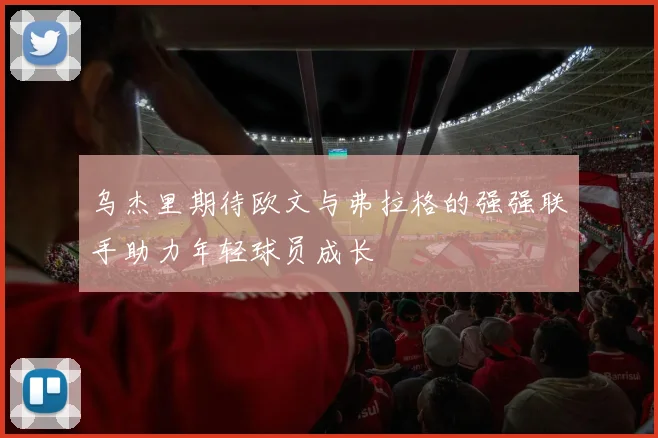 乌杰里期待欧文与弗拉格的强强联手助力年轻球员成长