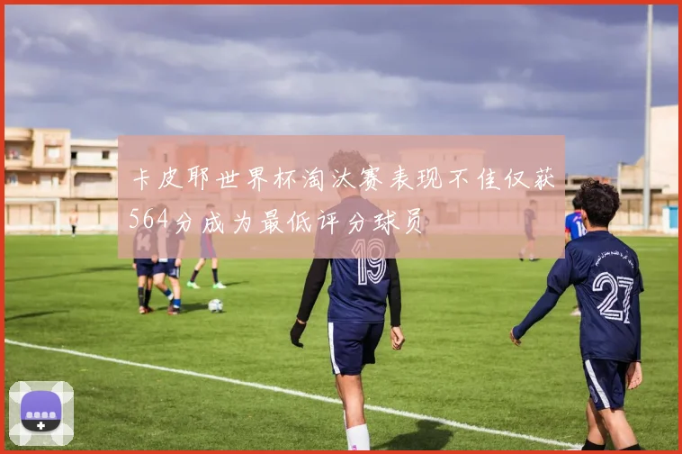 卡皮耶世界杯淘汰赛表现不佳仅获564分成为最低评分球员