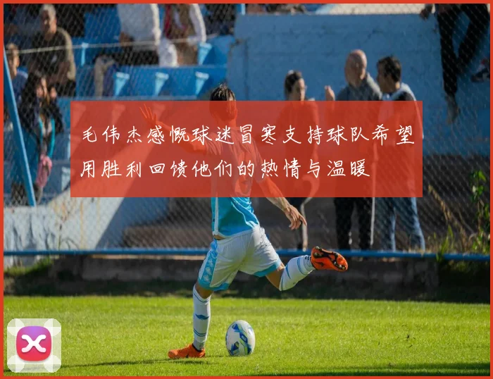 毛伟杰感慨球迷冒寒支持球队希望用胜利回馈他们的热情与温暖