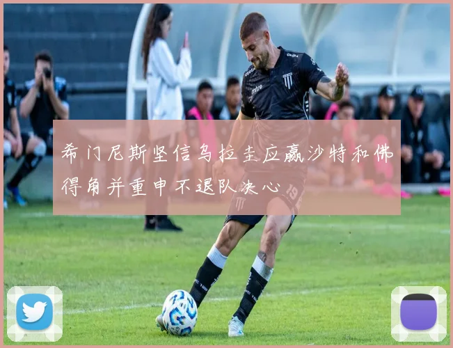 希门尼斯坚信乌拉圭应赢沙特和佛得角并重申不退队决心