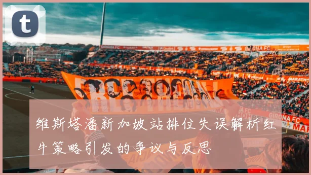 维斯塔潘新加坡站排位失误解析红牛策略引发的争议与反思