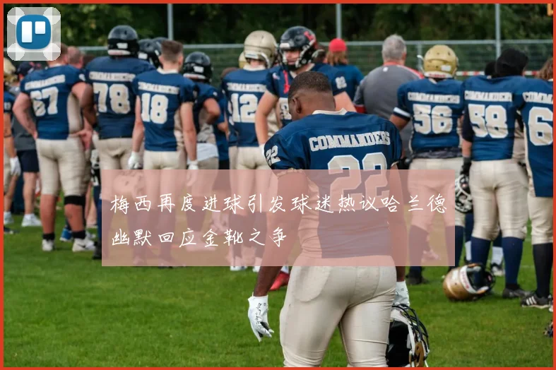 梅西再度进球引发球迷热议哈兰德幽默回应金靴之争