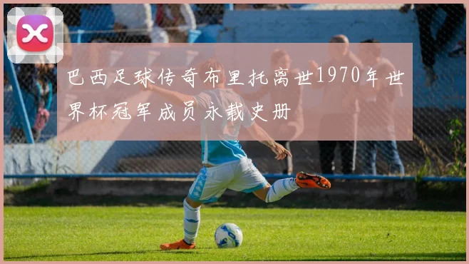 巴西足球传奇布里托离世1970年世界杯冠军成员永载史册
