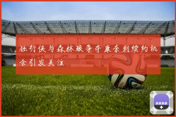 独行侠与森林狼争夺康奈利续约机会引发关注