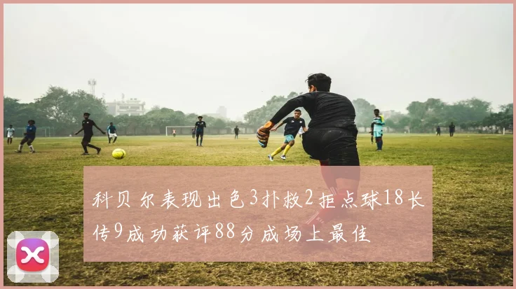 科贝尔表现出色3扑救2拒点球18长传9成功获评88分成场上最佳