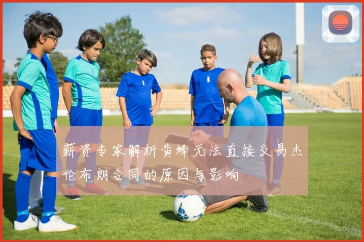 薪资专家解析黄蜂无法直接交易杰伦布朗合同的原因与影响