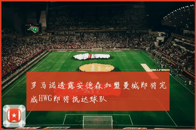 罗马诺透露安德森加盟曼城即将完成HWG即将抵达球队