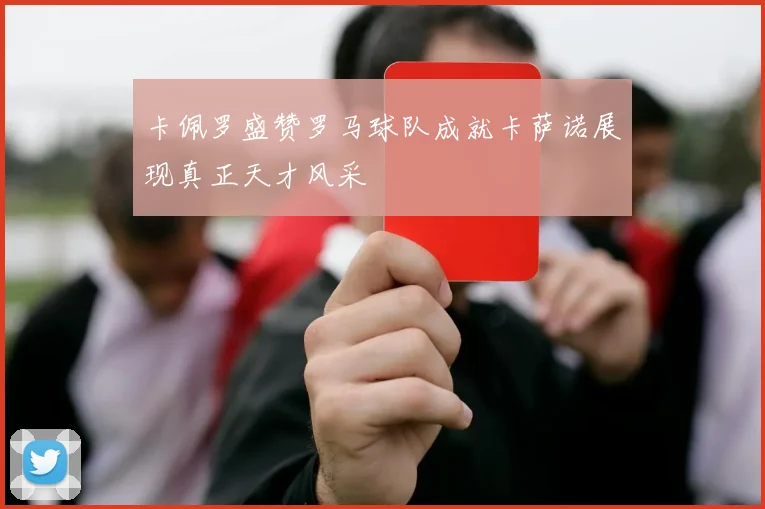 卡佩罗盛赞罗马球队成就卡萨诺展现真正天才风采