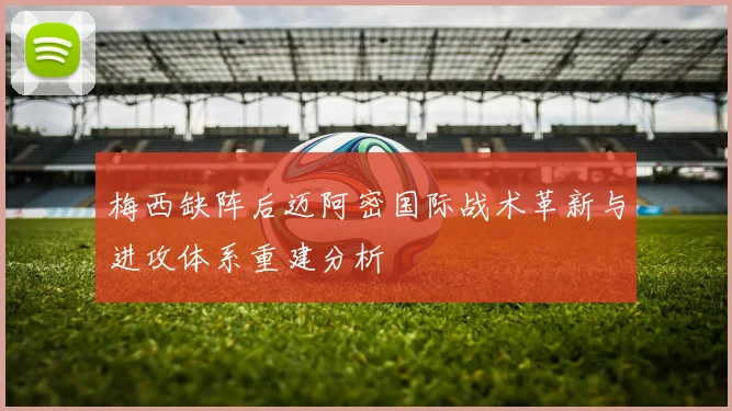 梅西缺阵后迈阿密国际战术革新与进攻体系重建分析