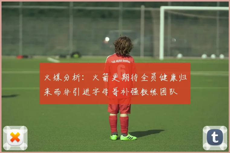 火媒分析：火箭更期待全员健康归来而非引进字母哥补强教练团队