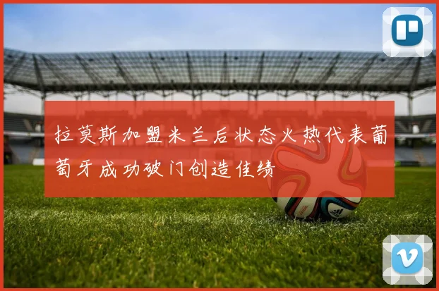 拉莫斯加盟米兰后状态火热代表葡萄牙成功破门创造佳绩