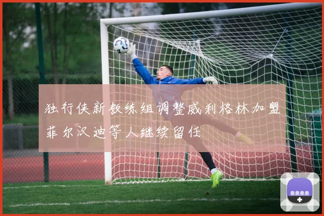 独行侠新教练组调整威利格林加盟菲尔汉迪等人继续留任
