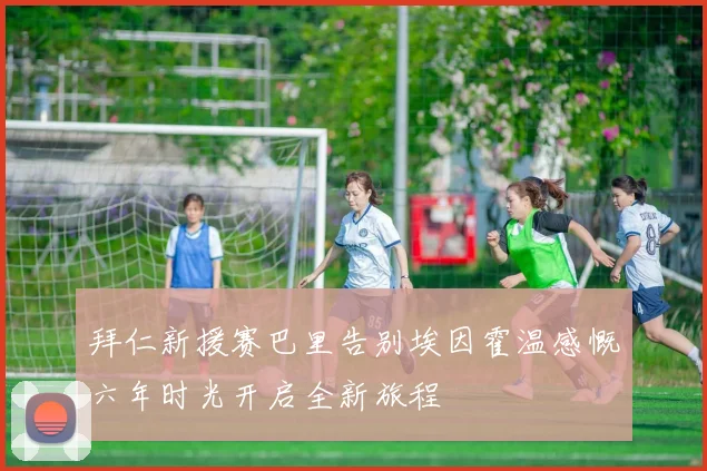 拜仁新援赛巴里告别埃因霍温感慨六年时光开启全新旅程