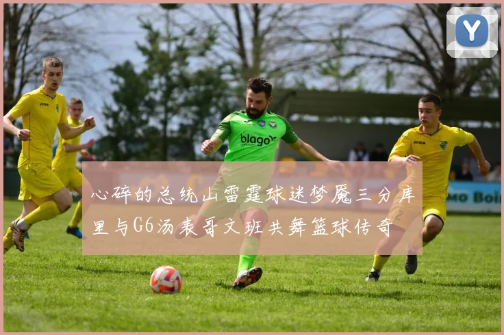 心碎的总统山雷霆球迷梦魇三分库里与G6汤表哥文班共舞篮球传奇