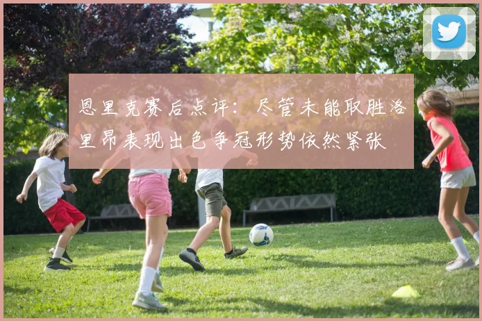恩里克赛后点评：尽管未能取胜洛里昂表现出色争冠形势依然紧张