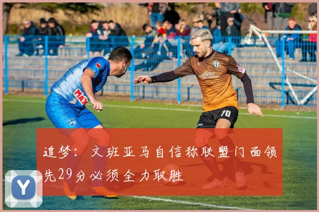 追梦：文班亚马自信称联盟门面领先29分必须全力取胜